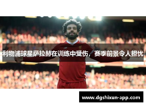 利物浦球星萨拉赫在训练中受伤，赛季前景令人担忧