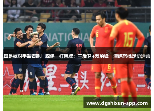 国足被对手遛着跑！森保一打明牌：三后卫+双前锋！津媒怒批足协选帅