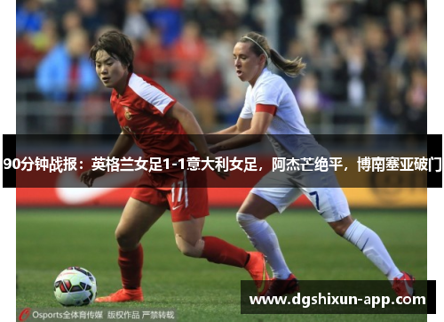 90分钟战报：英格兰女足1-1意大利女足，阿杰芒绝平，博南塞亚破门